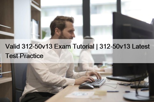 Valid 312-50v13 Exam Tutorial | 312-50v13 Latest Test Practice