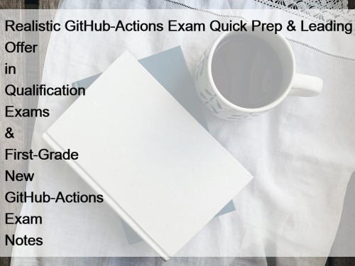 Realistic GitHub-Actions Exam Quick Prep & Leading Offer in Qualification Exams & First-Grade New GitHub-Actions Exam Notes