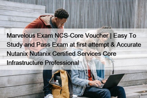 Marvelous Exam NCS-Core Voucher | Easy To Study and Pass Exam at first attempt & Accurate Nutanix Nutanix Certified Services Core Infrastructure Professional