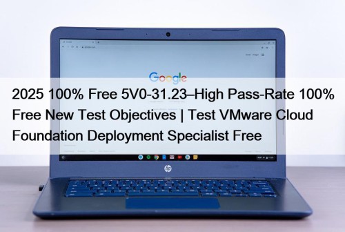 2025 100% Free 5V0-31.23–High Pass-Rate 100% Free New Test Objectives | Test VMware Cloud Foundation Deployment Specialist Free