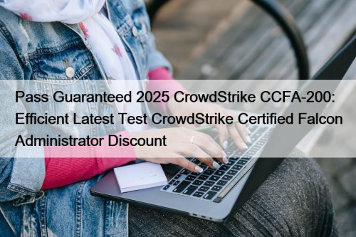 Pass Guaranteed 2025 CrowdStrike CCFA-200: Efficient Latest Test CrowdStrike Certified Falcon Administrator Discount