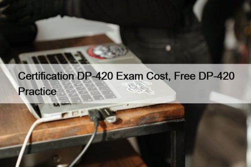 Certification DP-420 Exam Cost, Free DP-420 Practice