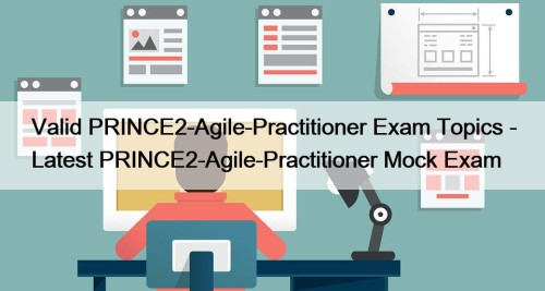 Valid PRINCE2-Agile-Practitioner Exam Topics - Latest PRINCE2-Agile-Practitioner Mock Exam