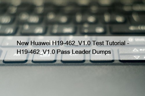 New Huawei H19-462_V1.0 Test Tutorial - H19-462_V1.0 Pass Leader Dumps