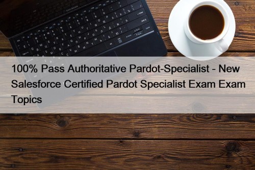 100% Pass Authoritative Pardot-Specialist - New Salesforce Certified Pardot Specialist Exam Exam Topics