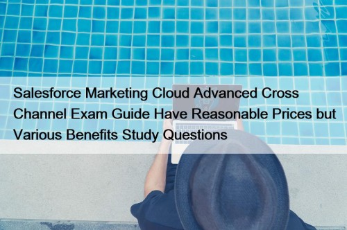 Salesforce Marketing Cloud Advanced Cross Channel Exam Guide Have Reasonable Prices but Various Benefits Study Questions