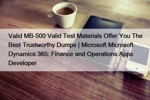 Valid MB-500 Valid Test Materials Offer You The Best Trustworthy Dumps | Microsoft Microsoft Dynamics 365: Finance and Operations Apps Developer