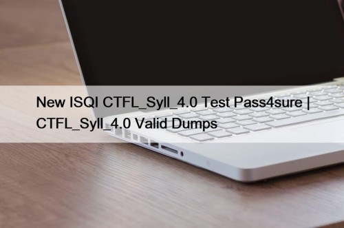 New ISQI CTFL_Syll_4.0 Test Pass4sure | CTFL_Syll_4.0 Valid Dumps