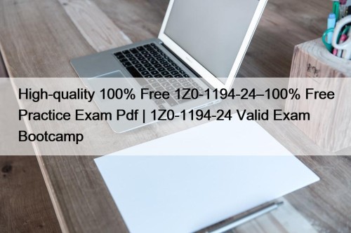 High-quality 100% Free 1Z0-1194-24–100% Free Practice Exam Pdf | 1Z0-1194-24 Valid Exam Bootcamp