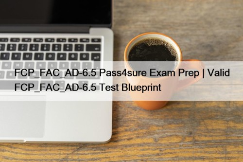 FCP_FAC_AD-6.5 Pass4sure Exam Prep | Valid FCP_FAC_AD-6.5 Test Blueprint