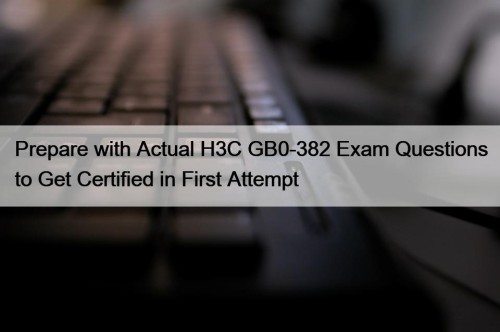 Prepare with Actual H3C GB0-382 Exam Questions to Get Certified in First Attempt