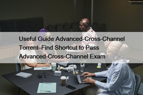 Useful Guide Advanced-Cross-Channel Torrent–Find Shortcut to Pass Advanced-Cross-Channel Exam