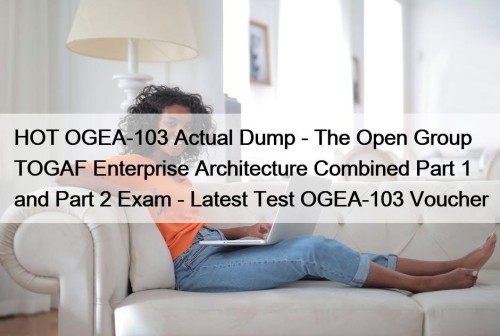 HOT OGEA-103 Actual Dump - The Open Group TOGAF Enterprise Architecture Combined Part 1 and Part 2 Exam - Latest Test OGEA-103 Voucher